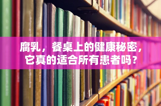 腐乳，餐桌上的健康秘密，它真的适合所有患者吗？