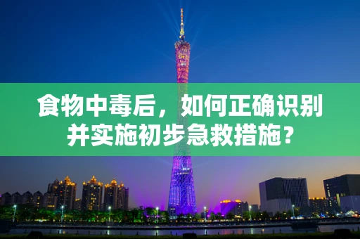 食物中毒后，如何正确识别并实施初步急救措施？