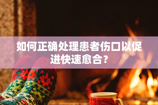 如何正确处理患者伤口以促进快速愈合？