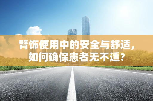 臂饰使用中的安全与舒适，如何确保患者无不适？