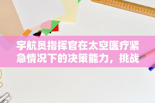 宇航员指挥官在太空医疗紧急情况下的决策能力，挑战与应对