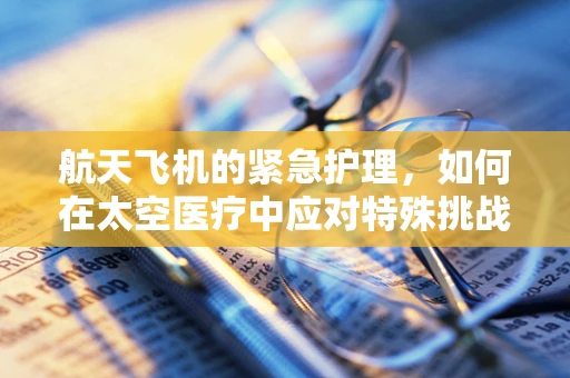 航天飞机的紧急护理，如何在太空医疗中应对特殊挑战？