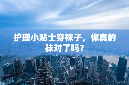 护理小贴士穿袜子，你真的袜对了吗？