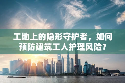 工地上的隐形守护者，如何预防建筑工人护理风险？