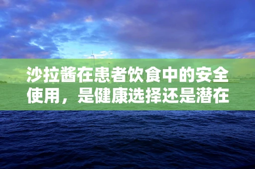 沙拉酱在患者饮食中的安全使用，是健康选择还是潜在风险？