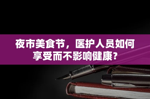 夜市美食节，医护人员如何享受而不影响健康？