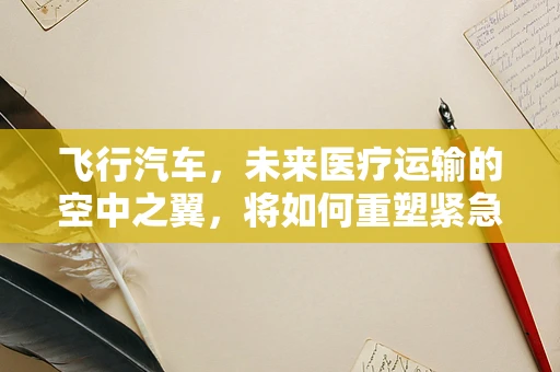 飞行汽车，未来医疗运输的空中之翼，将如何重塑紧急护理响应？