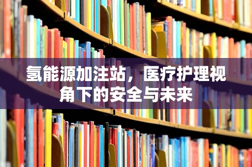 氢能源加注站，医疗护理视角下的安全与未来