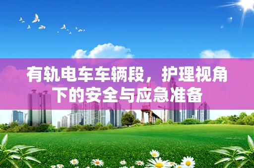 有轨电车车辆段，护理视角下的安全与应急准备