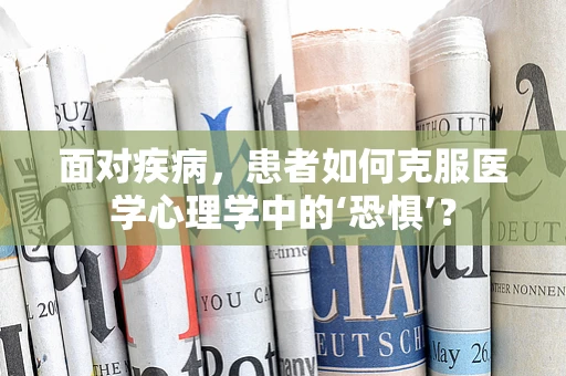 面对疾病，患者如何克服医学心理学中的‘恐惧’？