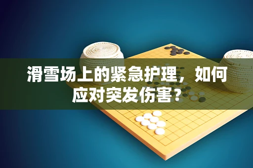 滑雪场上的紧急护理，如何应对突发伤害？
