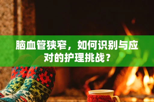 脑血管狭窄，如何识别与应对的护理挑战？