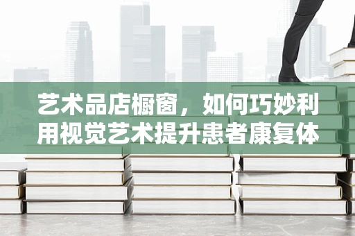 艺术品店橱窗，如何巧妙利用视觉艺术提升患者康复体验？