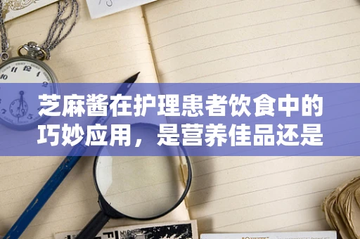 芝麻酱在护理患者饮食中的巧妙应用，是营养佳品还是潜在过敏源？