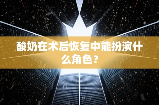 酸奶在术后恢复中能扮演什么角色？