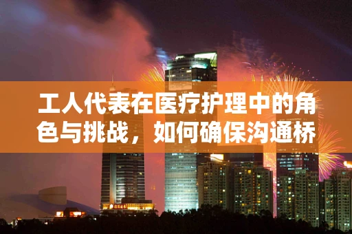 工人代表在医疗护理中的角色与挑战，如何确保沟通桥梁的稳固？