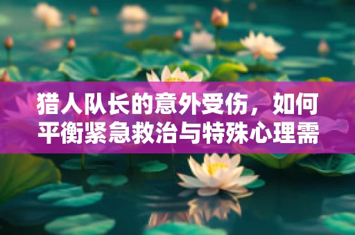 猎人队长的意外受伤，如何平衡紧急救治与特殊心理需求？
