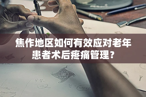 焦作地区如何有效应对老年患者术后疼痛管理？