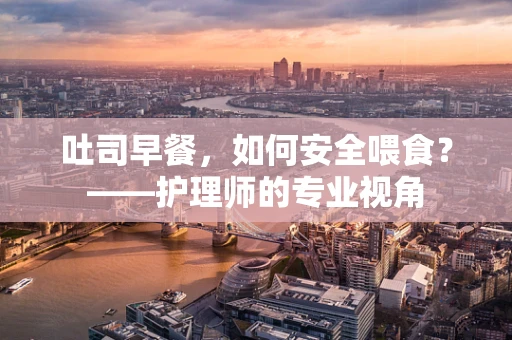 吐司早餐，如何安全喂食？——护理师的专业视角