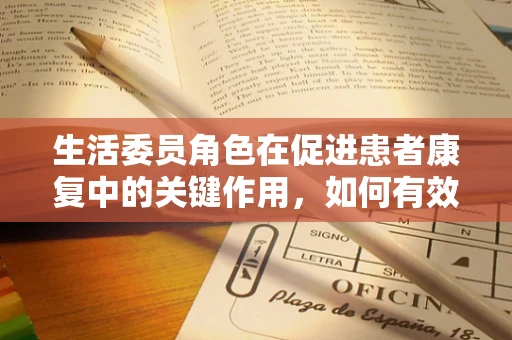 生活委员角色在促进患者康复中的关键作用，如何有效协调患者日常生活需求？