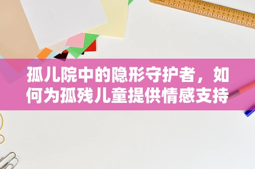 孤儿院中的隐形守护者，如何为孤残儿童提供情感支持与心理护理？