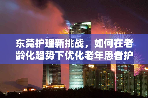东莞护理新挑战，如何在老龄化趋势下优化老年患者护理服务？