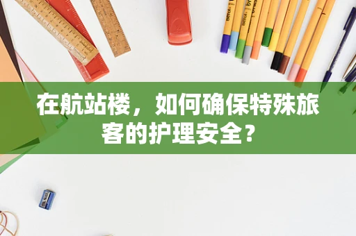 在航站楼，如何确保特殊旅客的护理安全？