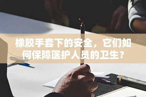 橡胶手套下的安全，它们如何保障医护人员的卫生？