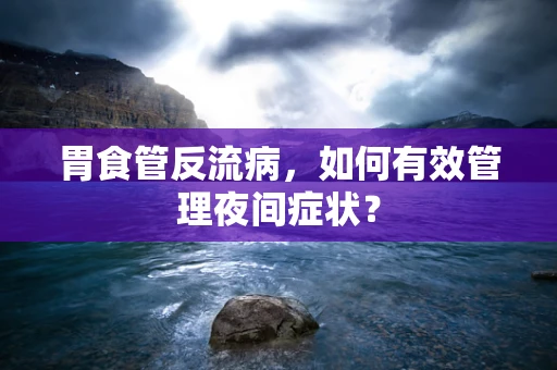 胃食管反流病，如何有效管理夜间症状？