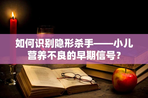 如何识别隐形杀手——小儿营养不良的早期信号？