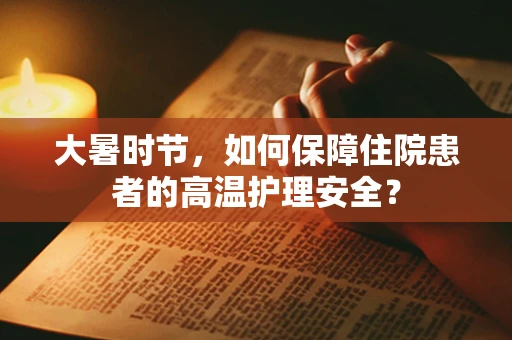 大暑时节，如何保障住院患者的高温护理安全？