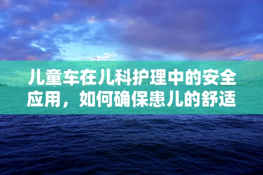 儿童车在儿科护理中的安全应用，如何确保患儿的舒适与安全？