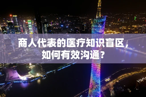商人代表的医疗知识盲区，如何有效沟通？