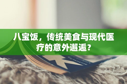 八宝饭，传统美食与现代医疗的意外邂逅？