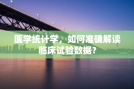 医学统计学，如何准确解读临床试验数据？