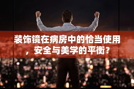 装饰镜在病房中的恰当使用，安全与美学的平衡？