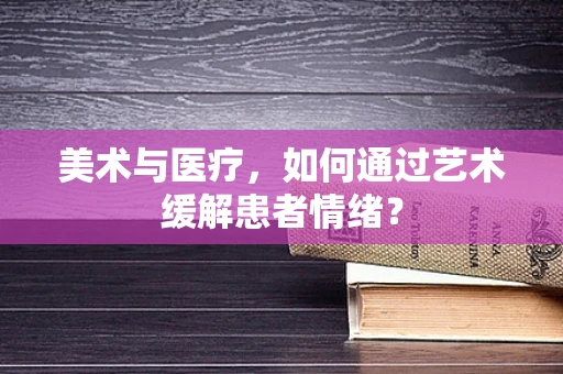 美术与医疗，如何通过艺术缓解患者情绪？