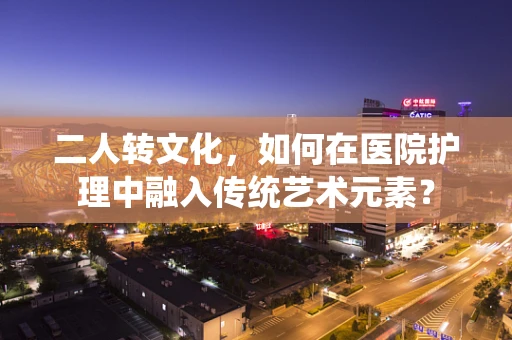 二人转文化，如何在医院护理中融入传统艺术元素？