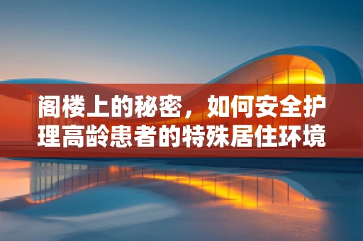 阁楼上的秘密，如何安全护理高龄患者的特殊居住环境？