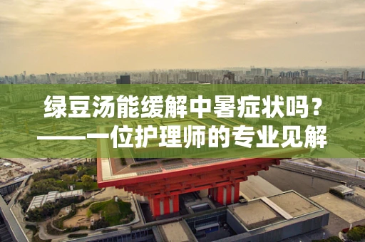 绿豆汤能缓解中暑症状吗？——一位护理师的专业见解