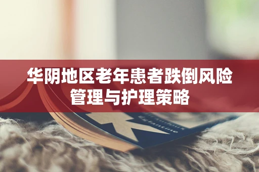 华阴地区老年患者跌倒风险管理与护理策略