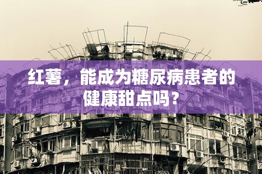 红薯，能成为糖尿病患者的健康甜点吗？