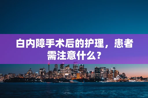 白内障手术后的护理，患者需注意什么？