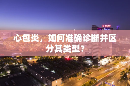 心包炎，如何准确诊断并区分其类型？
