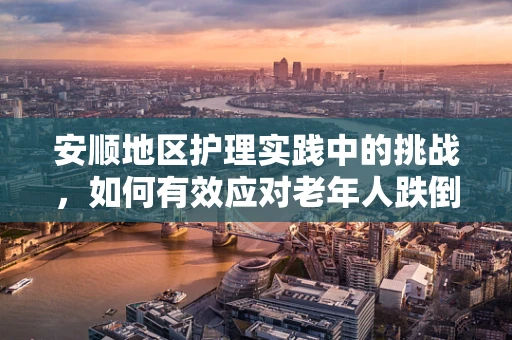 安顺地区护理实践中的挑战，如何有效应对老年人跌倒风险？