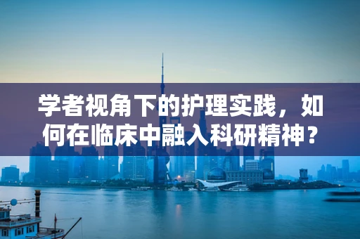 学者视角下的护理实践，如何在临床中融入科研精神？