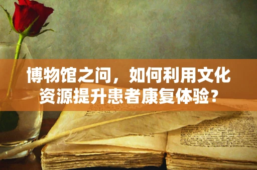 博物馆之问，如何利用文化资源提升患者康复体验？