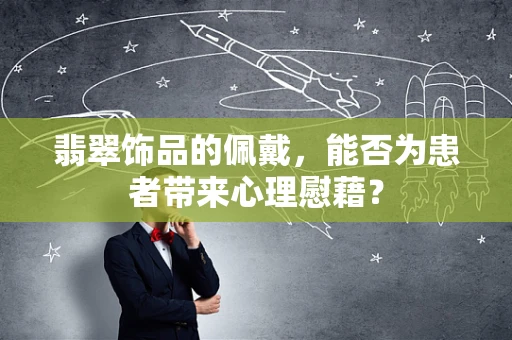 翡翠饰品的佩戴，能否为患者带来心理慰藉？