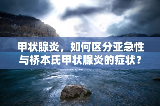 甲状腺炎，如何区分亚急性与桥本氏甲状腺炎的症状？