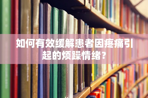 如何有效缓解患者因疼痛引起的烦躁情绪？